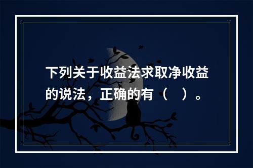 下列关于收益法求取净收益的说法，正确的有（　）。