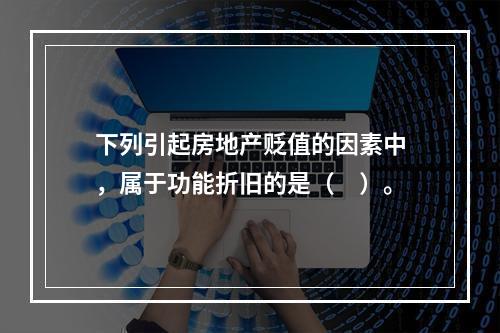 下列引起房地产贬值的因素中，属于功能折旧的是（　）。