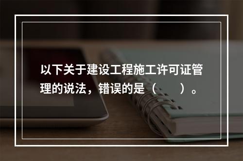 以下关于建设工程施工许可证管理的说法，错误的是（　　）。