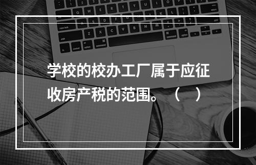 学校的校办工厂属于应征收房产税的范围。（　）