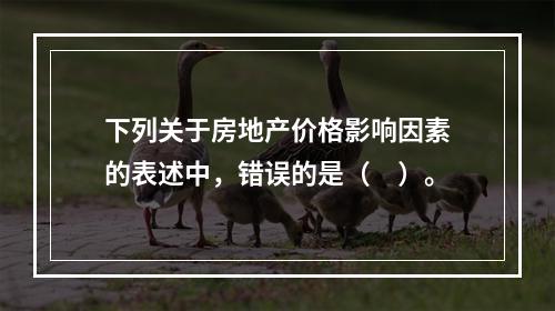 下列关于房地产价格影响因素的表述中，错误的是（　）。