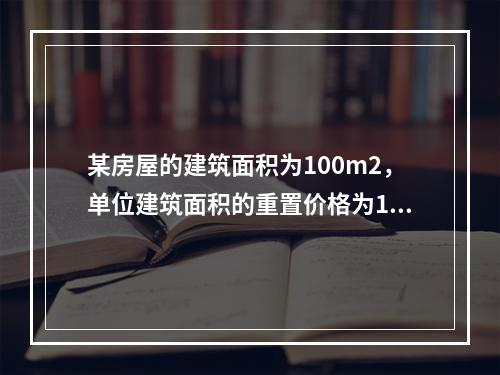 某房屋的建筑面积为100m2，单位建筑面积的重置价格为100