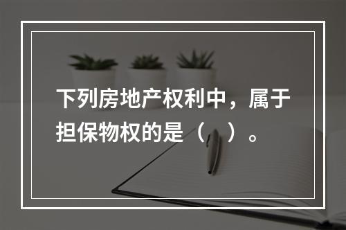 下列房地产权利中，属于担保物权的是（　）。