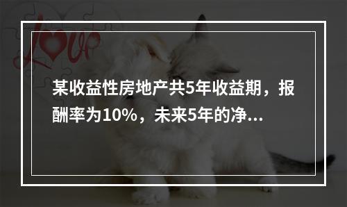 某收益性房地产共5年收益期，报酬率为10%，未来5年的净收益