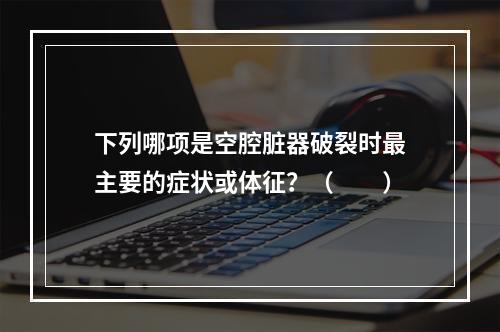 下列哪项是空腔脏器破裂时最主要的症状或体征？（　　）