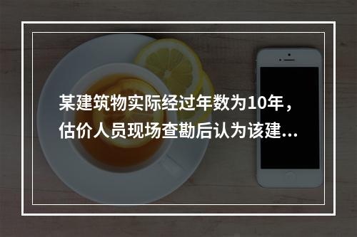 某建筑物实际经过年数为10年，估价人员现场查勘后认为该建筑物