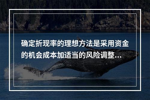 确定折现率的理想方法是采用资金的机会成本加适当的风险调整值。