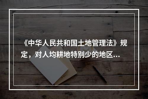 《中华人民共和国土地管理法》规定，对人均耕地特别少的地区，