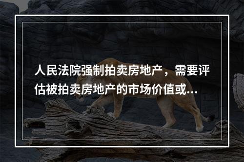 人民法院强制拍卖房地产，需要评估被拍卖房地产的市场价值或市场