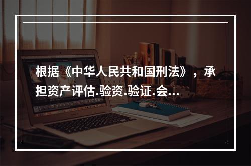 根据《中华人民共和国刑法》，承担资产评估.验资.验证.会计.