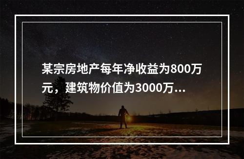 某宗房地产每年净收益为800万元，建筑物价值为3000万元，