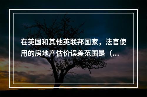 在英国和其他英联邦国家，法官使用的房地产估价误差范围是（　）