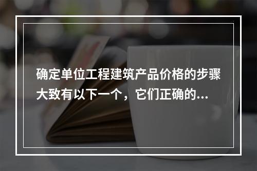 确定单位工程建筑产品价格的步骤大致有以下一个，它们正确的排序