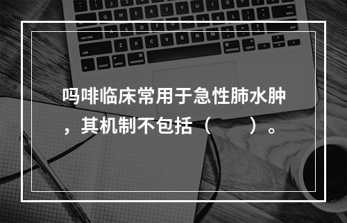 吗啡临床常用于急性肺水肿，其机制不包括（　　）。