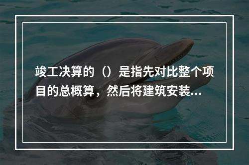 竣工决算的（）是指先对比整个项目的总概算，然后将建筑安装工程