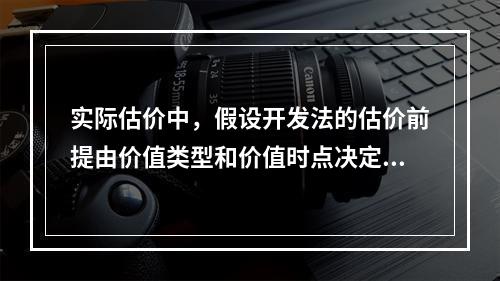 实际估价中，假设开发法的估价前提由价值类型和价值时点决定，并