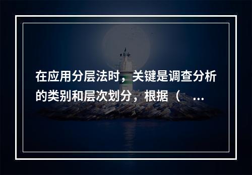 在应用分层法时，关键是调查分析的类别和层次划分，根据（　）等