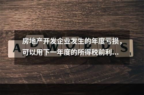 房地产开发企业发生的年度亏损，可以用下一年度的所得税前利润