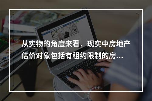 从实物的角度来看，现实中房地产估价对象包括有租约限制的房地产