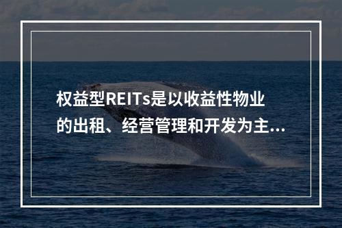 权益型REITs是以收益性物业的出租、经营管理和开发为主营