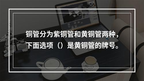 铜管分为紫铜管和黄铜管两种，下面选项（）是黄铜管的牌号。