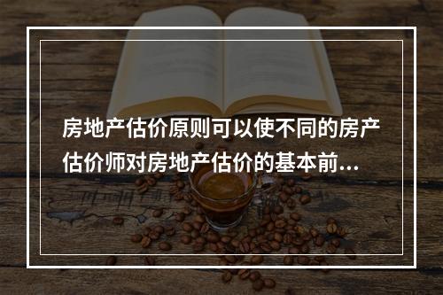 房地产估价原则可以使不同的房产估价师对房地产估价的基本前提具