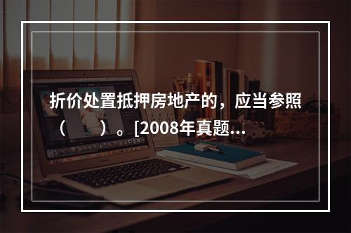 折价处置抵押房地产的，应当参照（　　）。[2008年真题]