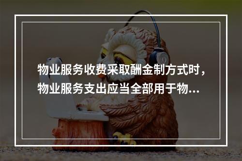 物业服务收费采取酬金制方式时，物业服务支出应当全部用于物业