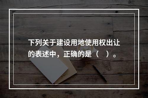 下列关于建设用地使用权出让的表述中，正确的是（　）。