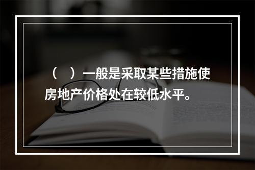 （　）一般是采取某些措施使房地产价格处在较低水平。