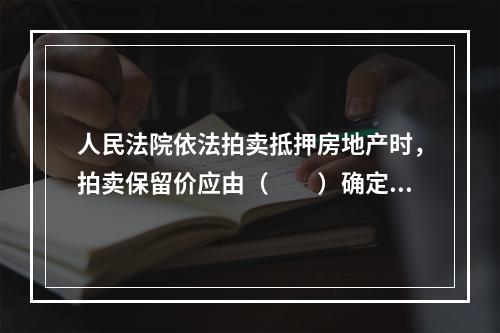 人民法院依法拍卖抵押房地产时，拍卖保留价应由（　　）确定。