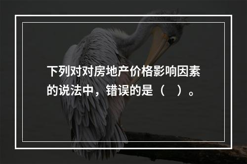 下列对对房地产价格影响因素的说法中，错误的是（　）。