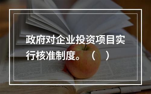 政府对企业投资项目实行核准制度。（　）