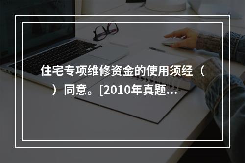 住宅专项维修资金的使用须经（　　）同意。[2010年真题]