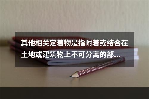 其他相关定着物是指附着或结合在土地或建筑物上不可分离的部分，