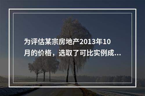 为评估某宗房地产2013年10月的价格，选取了可比实例成交价