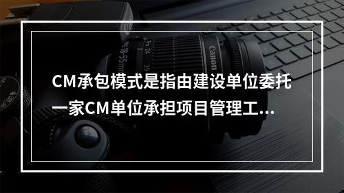 CM承包模式是指由建设单位委托一家CM单位承担项目管理工作，