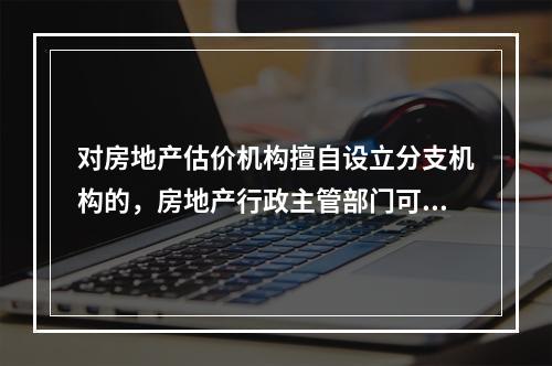 对房地产估价机构擅自设立分支机构的，房地产行政主管部门可给