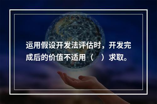 运用假设开发法评估时，开发完成后的价值不适用（　）求取。