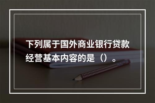 下列属于国外商业银行贷款经营基本内容的是（）。