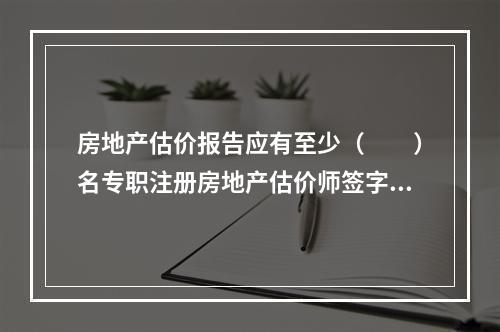 房地产估价报告应有至少（　　）名专职注册房地产估价师签字。