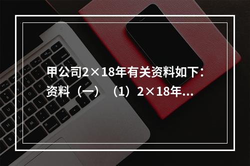 甲公司2×18年有关资料如下：资料（一）（1）2×18年3月