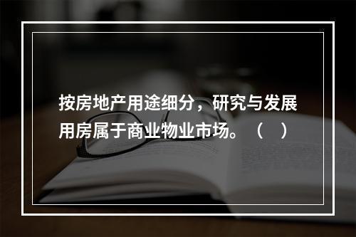 按房地产用途细分，研究与发展用房属于商业物业市场。（　）