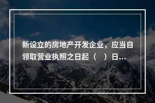 新设立的房地产开发企业，应当自领取营业执照之日起（　）日内，