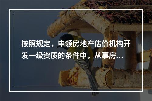 按照规定，申领房地产估价机构开发一级资质的条件中，从事房地