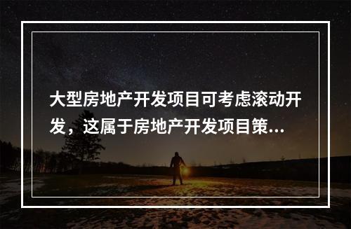 大型房地产开发项目可考虑滚动开发，这属于房地产开发项目策划中