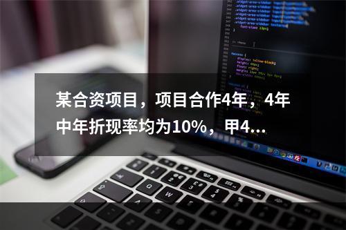 某合资项目，项目合作4年，4年中年折现率均为10%，甲4年每