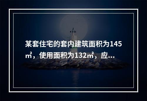 某套住宅的套内建筑面积为145㎡，使用面积为132㎡，应分摊