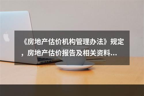 《房地产估价机构管理办法》规定，房地产估价报告及相关资料的