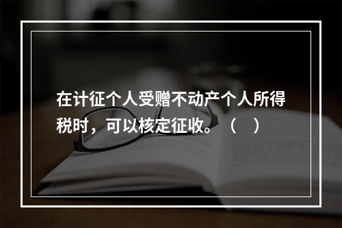 在计征个人受赠不动产个人所得税时，可以核定征收。（　）